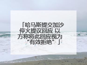 哈马斯提交加沙停火提议回应 以方称将此回应视为“有效拒绝”