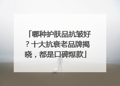哪种护肤品抗皱好？十大抗衰老品牌揭晓，都是口碑爆款