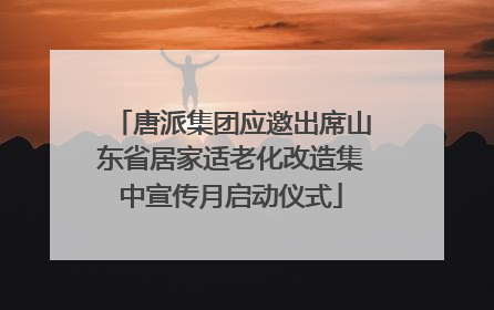 唐派集团应邀出席山东省居家适老化改造集中宣传月启动仪式