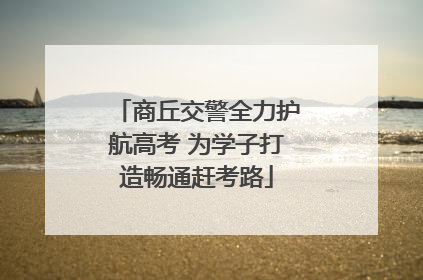 商丘交警全力护航高考 为学子打造畅通赶考路