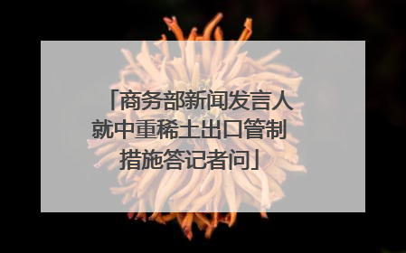 商务部新闻发言人就中重稀土出口管制措施答记者问