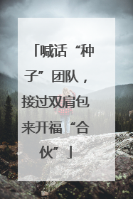 喊话“种子”团队，接过双肩包来开福“合伙”