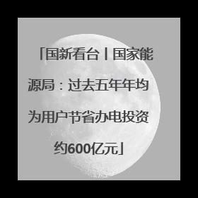 国新看台丨国家能源局：过去五年年均为用户节省办电投资约600亿元
