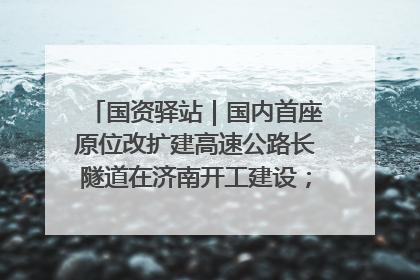 国资驿站｜国内首座原位改扩建高速公路长隧道在济南开工建设；国家能源集团一技术达国际领先水平