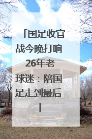国足收官战今晚打响 26年老球迷：陪国足走到最后