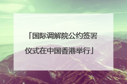 国际调解院公约签署仪式在中国香港举行