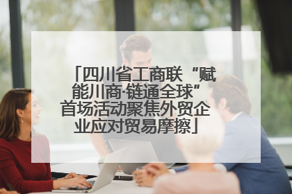 四川省工商联“赋能川商·链通全球”首场活动聚焦外贸企业应对贸易摩擦