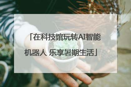在科技馆玩转AI智能机器人 乐享暑期生活