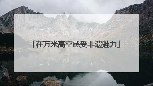 在万米高空感受非遗魅力