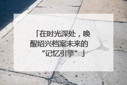 在时光深处，唤醒绍兴档案未来的“记忆引擎”