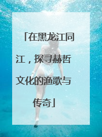 在黑龙江同江，探寻赫哲文化的渔歌与传奇