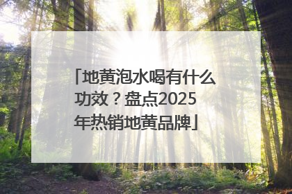 地黄泡水喝有什么功效？盘点2025年热销地黄品牌