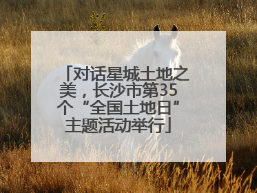 对话星城土地之美，长沙市第35个“全国土地日”主题活动举行