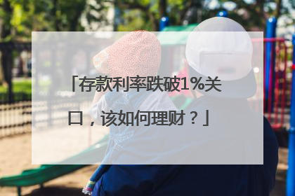 存款利率跌破1%关口，该如何理财？