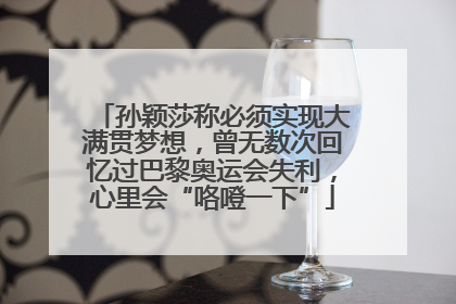 孙颖莎称必须实现大满贯梦想，曾无数次回忆过巴黎奥运会失利，心里会“咯噔一下”