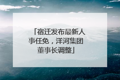 宿迁发布最新人事任免，洋河集团董事长调整