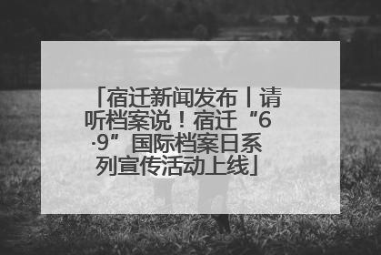 宿迁新闻发布丨请听档案说！宿迁“6·9”国际档案日系列宣传活动上线