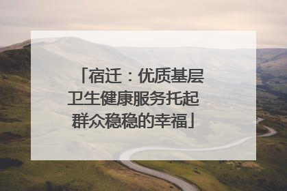 宿迁：优质基层卫生健康服务托起群众稳稳的幸福