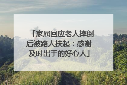 家属回应老人摔倒后被路人扶起：感谢及时出手的好心人