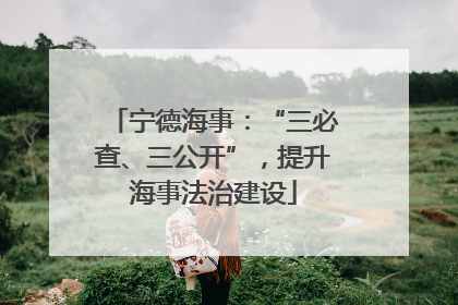 宁德海事：“三必查、三公开”，提升海事法治建设