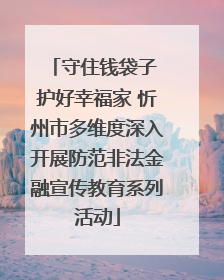 守住钱袋子 护好幸福家 忻州市多维度深入开展防范非法金融宣传教育系列活动