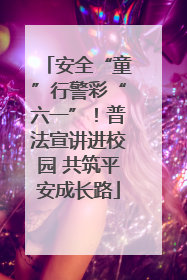 安全“童”行警彩“六一”！普法宣讲进校园 共筑平安成长路