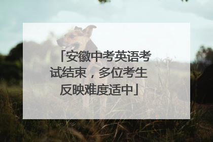 安徽中考英语考试结束，多位考生反映难度适中
