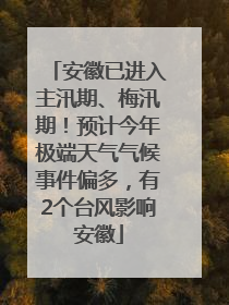 安徽已进入主汛期、梅汛期！预计今年极端天气气候事件偏多，有2个台风影响安徽