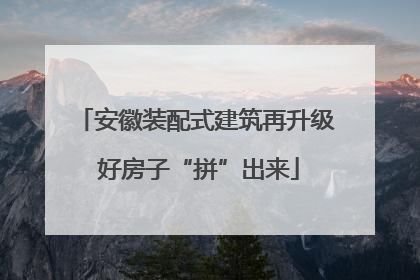 安徽装配式建筑再升级 好房子“拼”出来