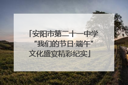 安阳市第二十一中学“我们的节日·端午”文化盛宴精彩纪实