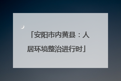 安阳市内黄县：人居环境整治进行时