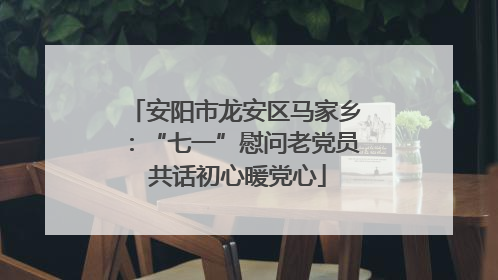 安阳市龙安区马家乡：“七一”慰问老党员 共话初心暖党心