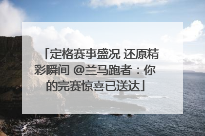 定格赛事盛况 还原精彩瞬间 @兰马跑者：你的完赛惊喜已送达