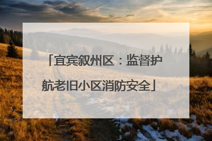 宜宾叙州区：监督护航老旧小区消防安全