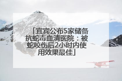 宜宾公布5家储备抗蛇毒血清医院：被蛇咬伤后2小时内使用效果最佳