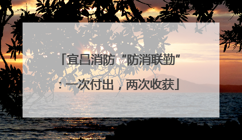 宜昌消防“防消联勤”：一次付出，两次收获