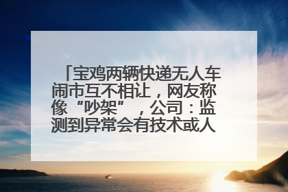 宝鸡两辆快递无人车闹市互不相让，网友称像“吵架”，公司：监测到异常会有技术或人为干预处置