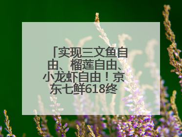 实现三文鱼自由、榴莲自由、小龙虾自由！京东七鲜618终极福利来袭！