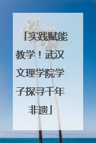 实践赋能教学！武汉文理学院学子探寻千年非遗