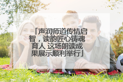 声润师道传情启智，读韵匠心铸魂育人 这场朗读成果展示顺利举行