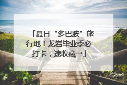 夏日“多巴胺”旅行地！龙岩毕业季必打卡，速收藏→