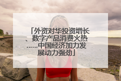 外资对华投资增长、数字产品消费火热……中国经济加力发展动力强劲
