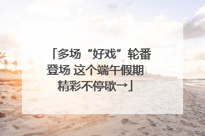 多场“好戏”轮番登场 这个端午假期精彩不停歇→