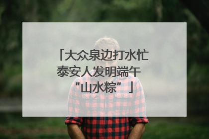 大众泉边打水忙 泰安人发明端午“山水粽”
