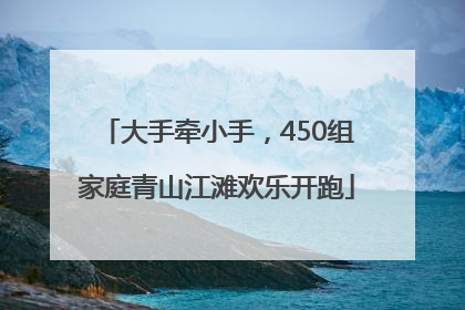 大手牵小手，450组家庭青山江滩欢乐开跑