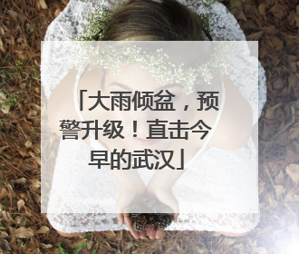 大雨倾盆，预警升级！直击今早的武汉