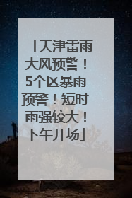 天津雷雨大风预警！5个区暴雨预警！短时雨强较大！下午开场