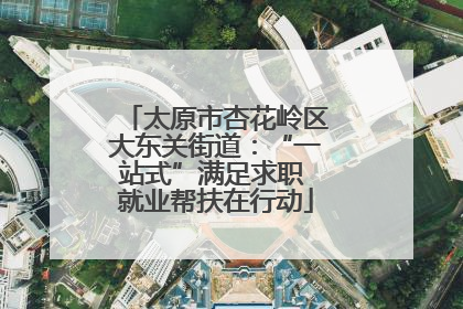 太原市杏花岭区大东关街道：“一站式”满足求职 就业帮扶在行动