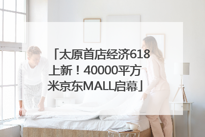 太原首店经济618上新！40000平方米京东MALL启幕