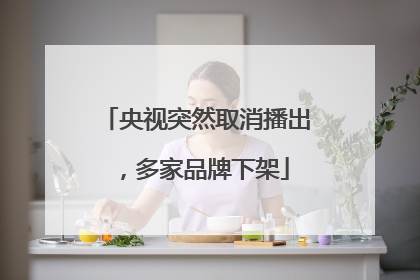 央视突然取消播出，多家品牌下架